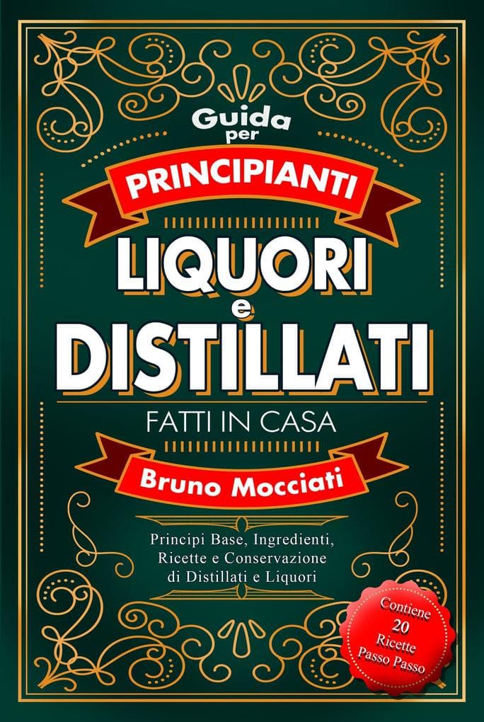 Guida Pratica per Principianti - Liquori e Distillati Fatti in Casa - Principi Base, Ingredienti, Ricette e Conservazione di Distillati e Liquori (Cocktail e Mixology)