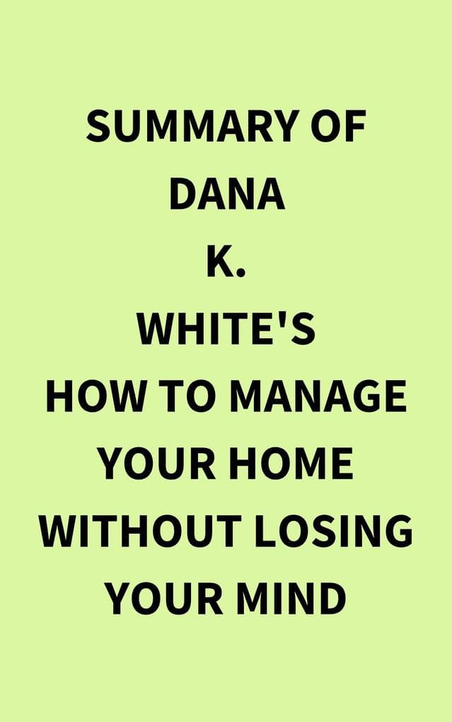 Summary of Dana K. White's How to Manage Your Home Without Losing Your Mind