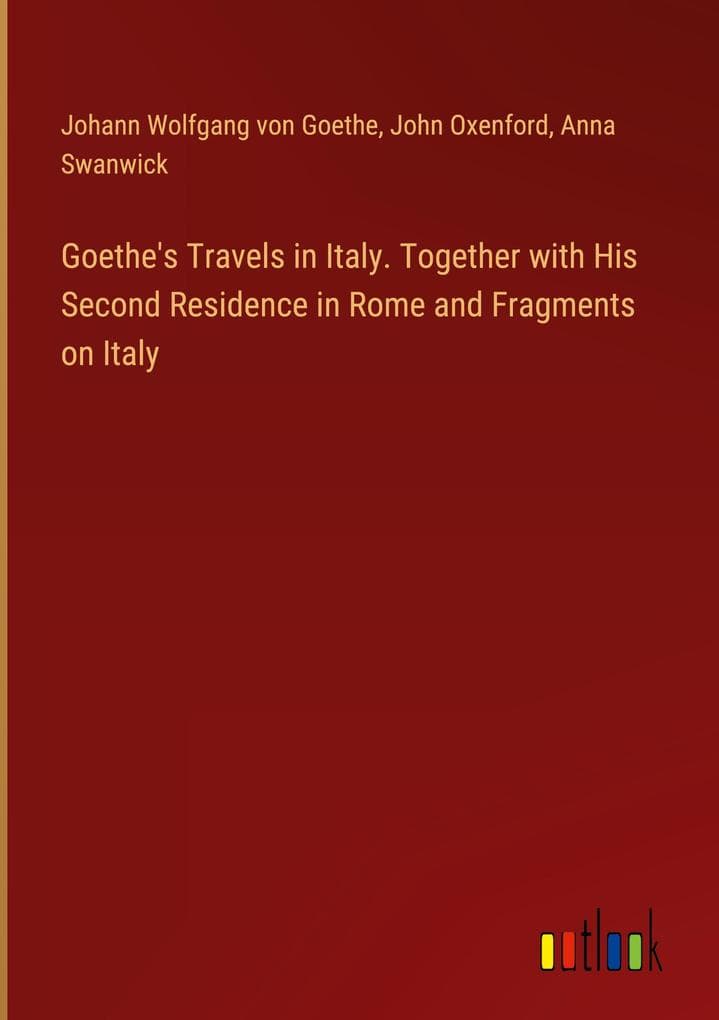 Goethe's Travels in Italy. Together with His Second Residence in Rome and Fragments on Italy