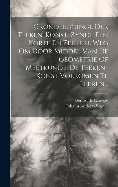 Grondlegginge Der Teeken-konst, Zynde Een Korte En Zeekere Weg Om Door Middel Van De Geometrie Of Meetkunde, De Teeken-konst Volkomen Te Leeren...