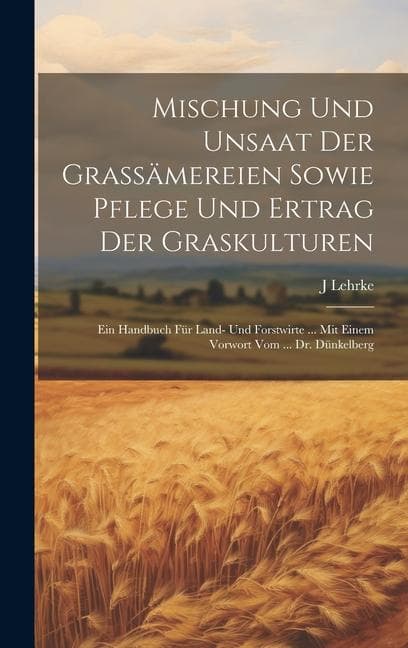 Mischung Und Unsaat Der Grassämereien Sowie Pflege Und Ertrag Der Graskulturen: Ein Handbuch Für Land- Und Forstwirte ... Mit Einem Vorwort Vom ... Dr