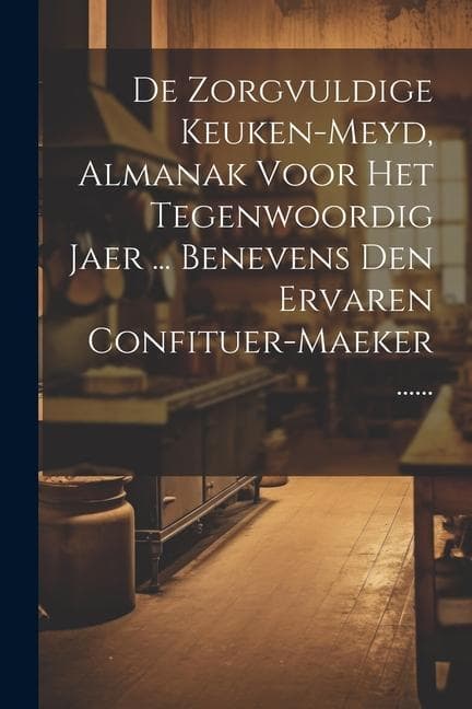 De Zorgvuldige Keuken-meyd, Almanak Voor Het Tegenwoordig Jaer ... Benevens Den Ervaren Confituer-maeker ......