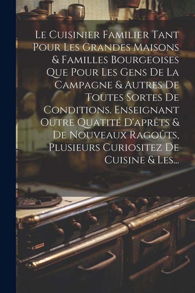 Le Cuisinier Familier Tant Pour Les Grandes Maisons & Familles Bourgeoises Que Pour Les Gens De La Campagne & Autres De Toutes Sortes De Conditions. Enseignant Outre Quatité D'aprêts & De Nouveaux Ragoûts, Plusieurs Curiositez De Cuisine & Les...