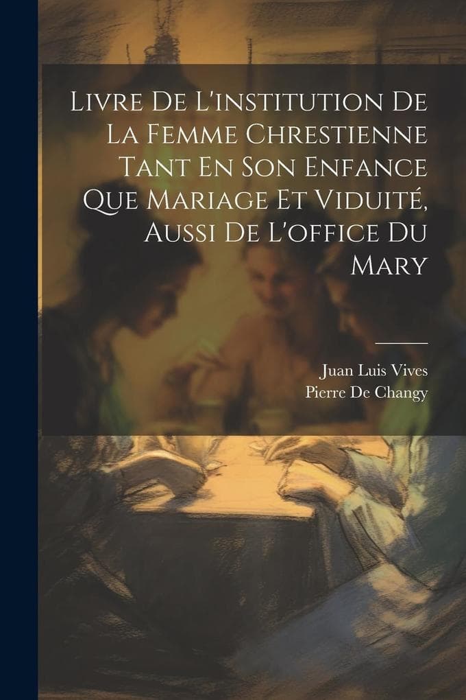 Livre De L'institution De La Femme Chrestienne Tant En Son Enfance Que Mariage Et Viduité, Aussi De L'office Du Mary