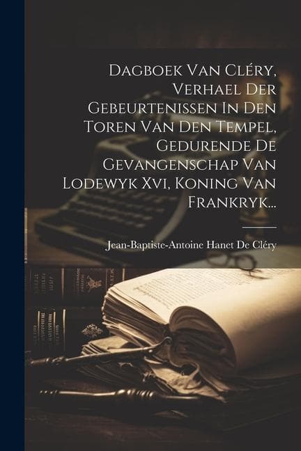 Dagboek Van Cléry, Verhael Der Gebeurtenissen In Den Toren Van Den Tempel, Gedurende De Gevangenschap Van Lodewyk Xvi, Koning Van Frankryk...