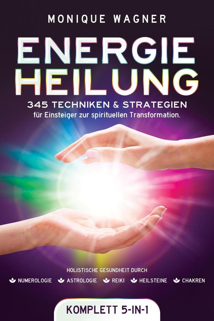 Energieheilung [Komplett 5-in-1]: 345 Techniken & Strategien für Einsteiger zur spirituellen Transformation. Holistische Gesundheit durch Numerologie | Astrologie | Reiki | Heilsteine | Chakren