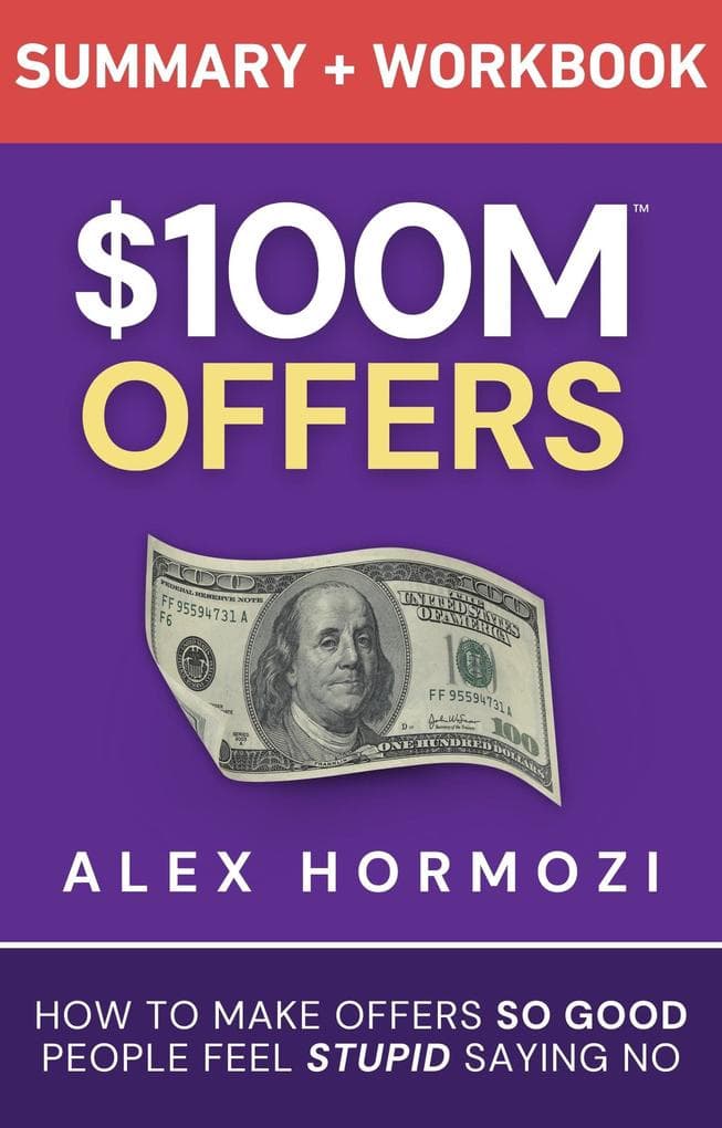$100M Offers Summary and Workbook: How To Make Offers So Good People Feel Stupid Saying No (Acquisition.com $100M Series)