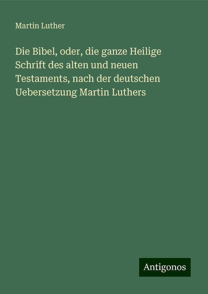 Die Bibel, oder, die ganze Heilige Schrift des alten und neuen Testaments, nach der deutschen Uebersetzung Martin Luthers