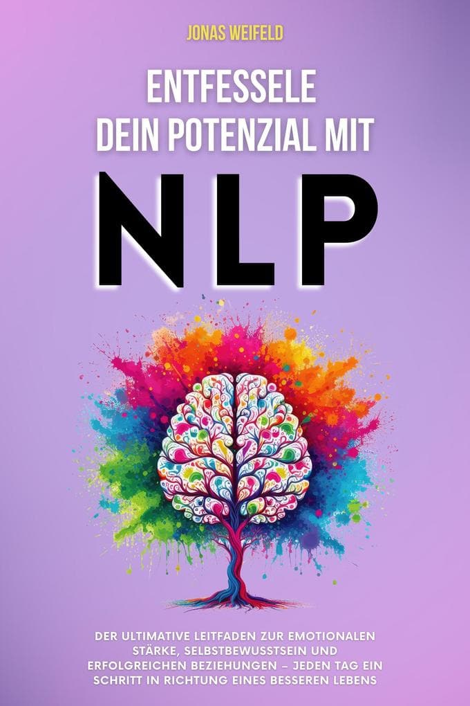 Entfessele dein Potenzial mit NLP: Der ultimative Leitfaden zur emotionalen Stärke, Selbstbewusstsein und erfolgreichen Beziehungen - jeden Tag ein Schritt in Richtung eines besseren Lebens (Persönliche Transformation: Ihr Weg zu Erfolg und Wohlbefinden, #2)