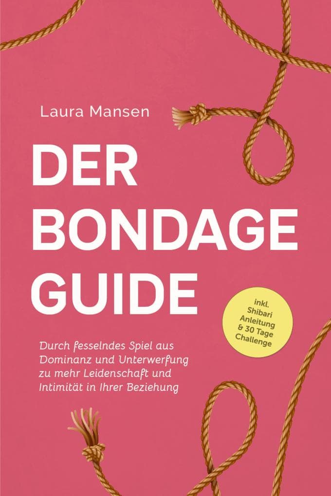 Der Bondage Guide: Durch fesselndes Spiel aus Dominanz und Unterwerfung zu mehr Leidenschaft und Intimität in Ihrer Beziehung - inkl. Shibari Anleitung & 30 Tage Challenge