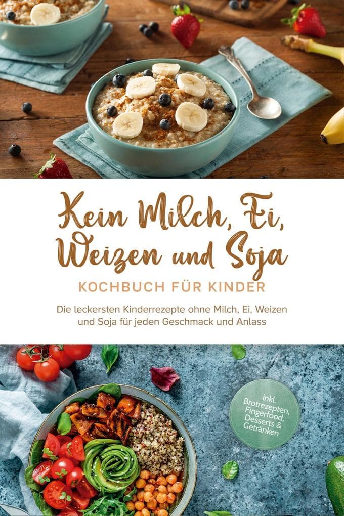 Kein Milch, Ei, Weizen und Soja Kochbuch für Kinder: Die leckersten Kinderrezepte ohne Milch, Ei, Weizen und Soja für jeden Geschmack und Anlass - inkl. Brotrezepten, Fingerfood, Desserts & Getränken