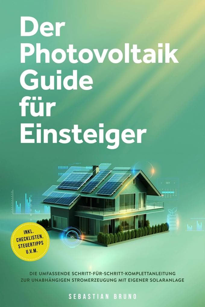 Der Photovoltaik Guide für Einsteiger: Die umfassende Schritt-für-Schritt-Komplettanleitung zur unabhängigen Stromerzeugung mit eigener Solaranlage - inkl. Checklisten, Steuertipps u.v.m.