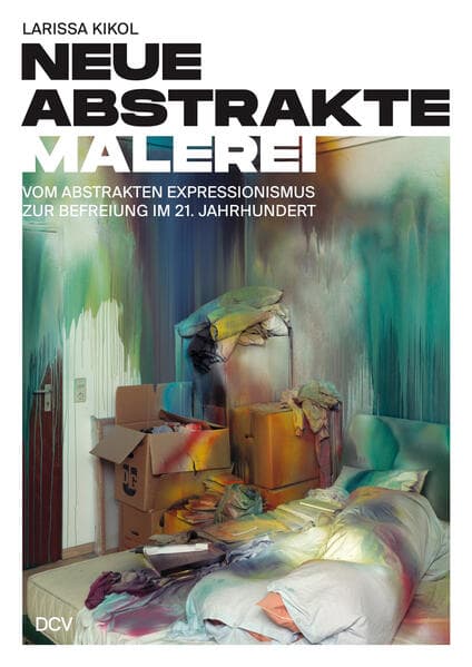 Larissa Kikol - Neue abstrakte Malerei. Vom Abstrakten Expressionismus zur Befreiung im 21. Jahrhundert