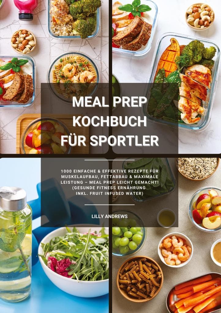 Meal Prep Kochbuch für Sportler: 1000 einfache und effektive Rezepte für Muskelaufbau, Fettabbau und maximale Leistung - Meal Prep leicht gemacht! (Gesunde Fitness Ernährung inkl. Fruit Infused Water)