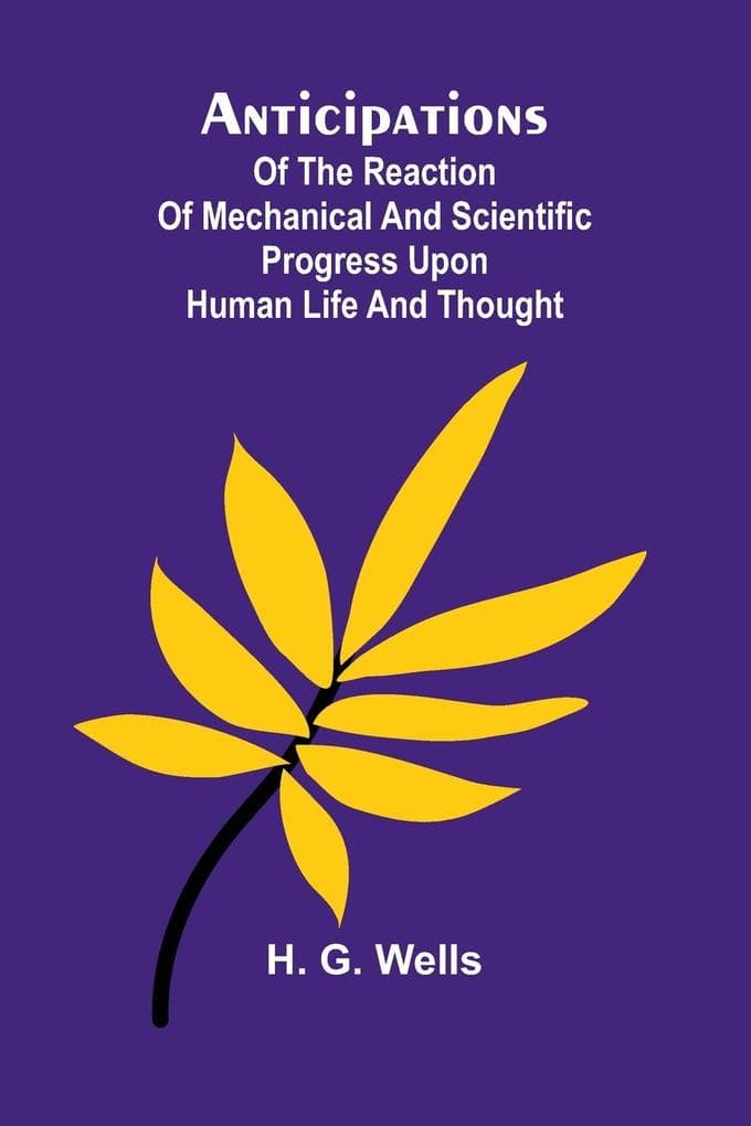 Anticipations; Of the Reaction of Mechanical and Scientific Progress upon Human life and Thought