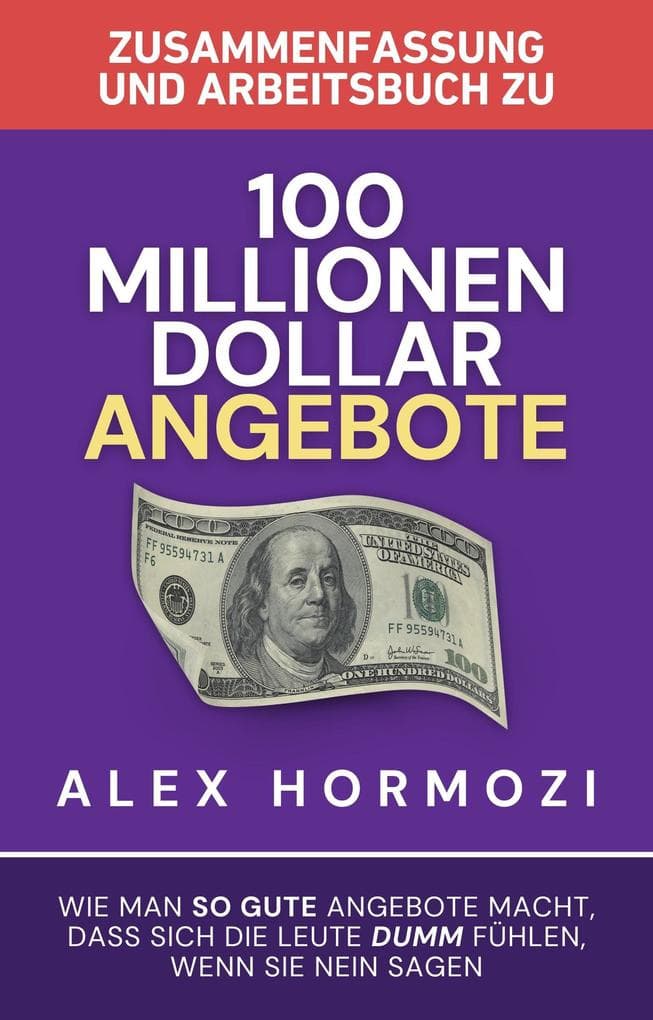 Zusammenfassung und Arbeitsbuch zu "100 Millionen Dollar Angebote": Wie man so gute Angebote macht, dass sich die Leute dumm fuhlen, wenn sie Nein sagen (Acquisition.com $100M Series)
