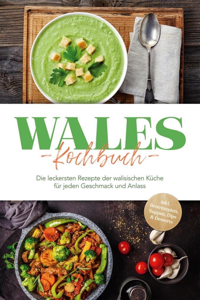 Wales Kochbuch: Die leckersten Rezepte der walisischen Küche für jeden Geschmack und Anlass - inkl. Brotrezepten, Suppen, Dips & Desserts