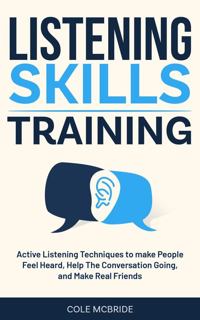 Listening Skills Training: Active Listening Techniques to Make People Feel Heard, Keep The Conversation Going, and Make Real Friends (Communication Skills, #6)
