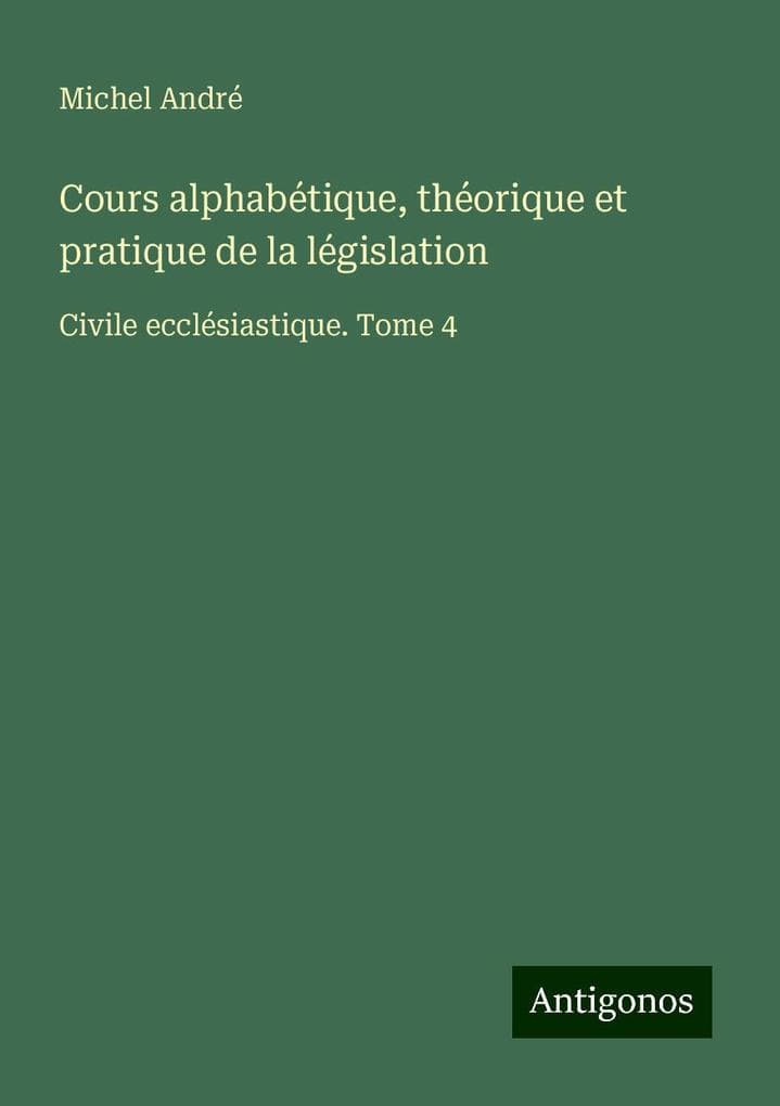 Cours alphabétique, théorique et pratique de la législation