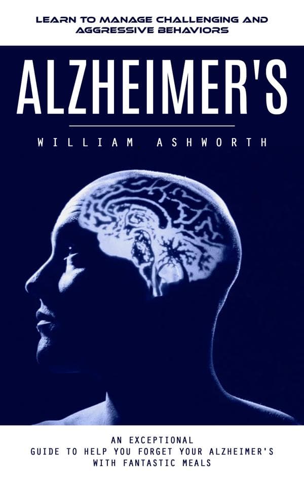 Alzheimer's: Learn to Manage Challenging and Aggressive Behaviors (An Exceptional Guide to Help You Forget Your Alzheimer's With Fantastic Meals)