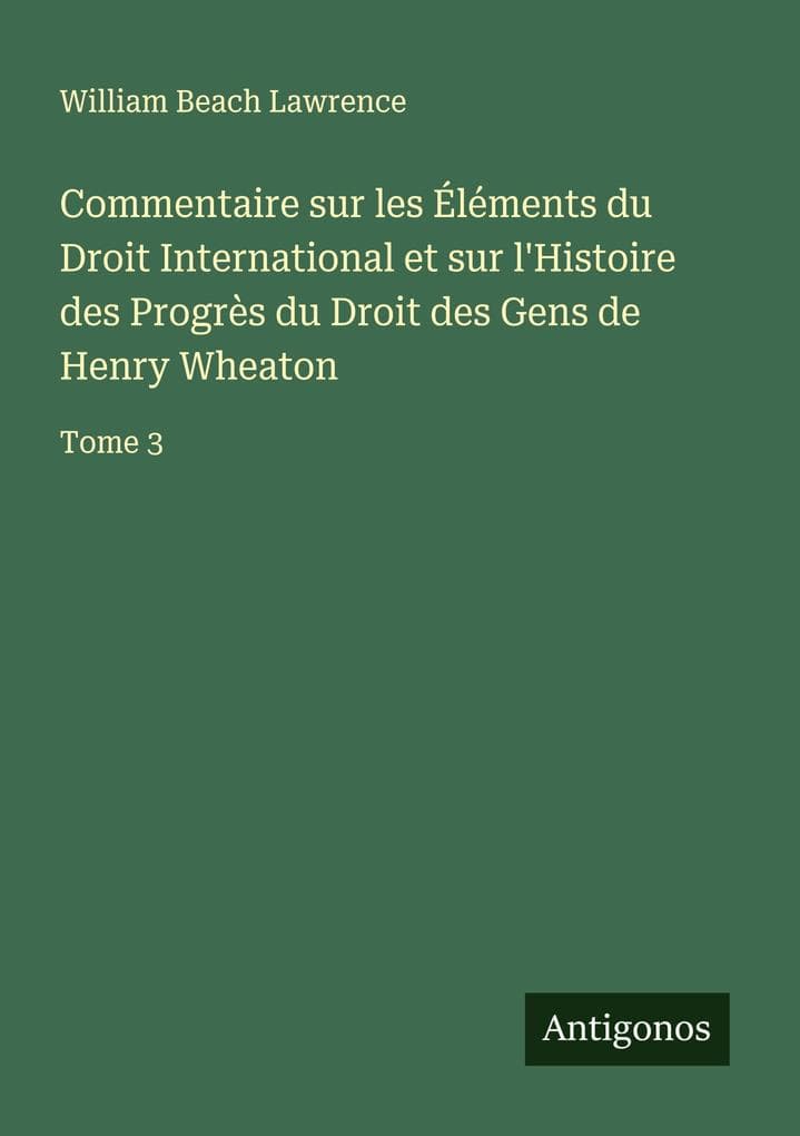 Commentaire sur les Éléments du Droit International et sur l'Histoire des Progrès du Droit des Gens de Henry Wheaton