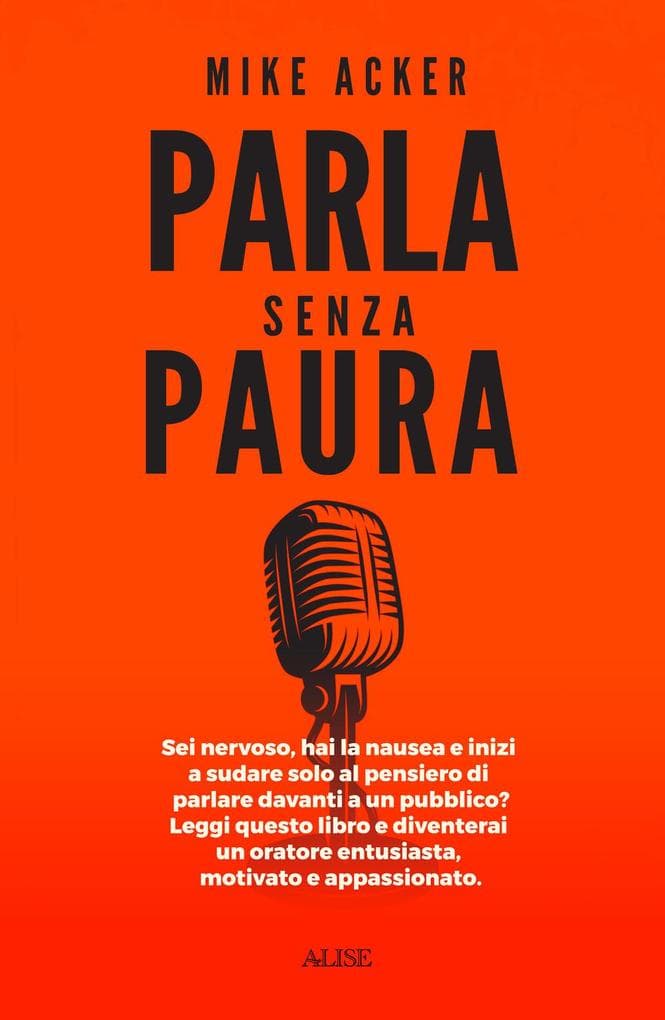 Parla senza paura. Sei nervoso, hai la nausea e inizi a sudare solo al pensiero di parlare in pubblico? Leggi questo libro e diventerai un oratore entusiasta, motivato e appassionato.