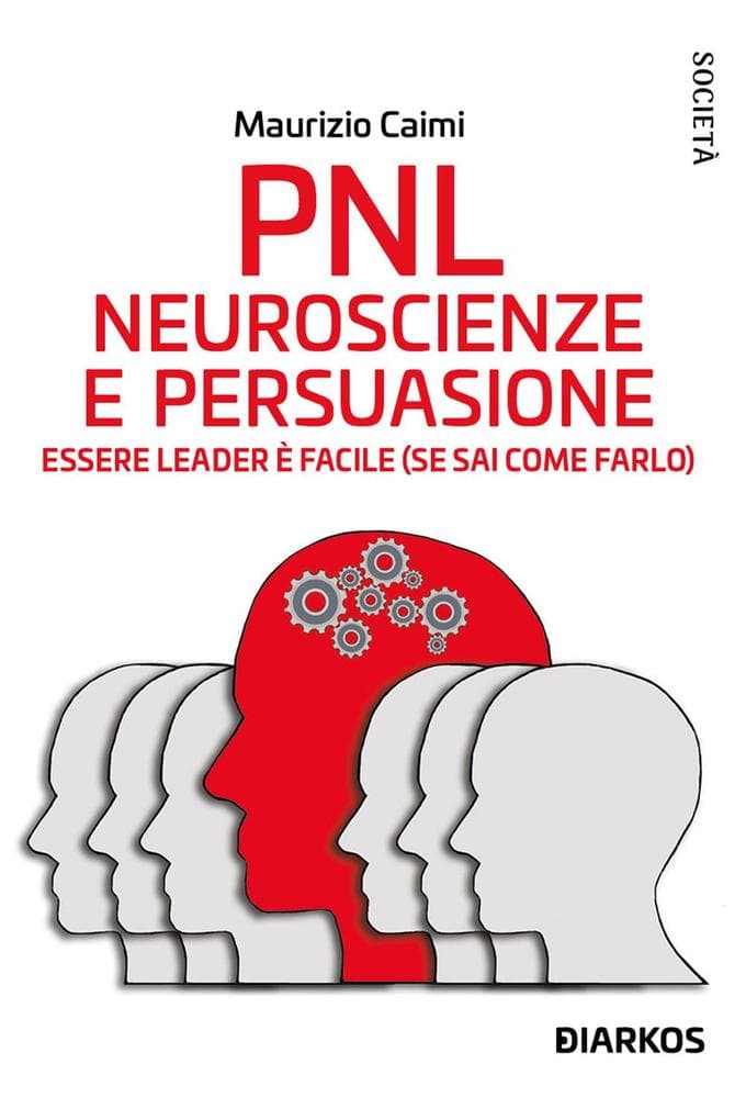 PNL. Neuroscienze e persuasione. Essere leader è facile (se sai come farlo)