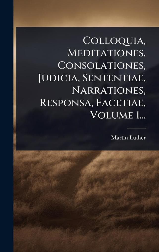 Colloquia, Meditationes, Consolationes, Judicia, Sententiae, Narrationes, Responsa, Facetiae, Volume 1...