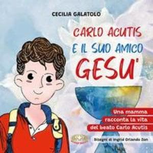 Carlo e il suo amico Gesù. Una mamma racconta la vita del beato Carlo Acutis