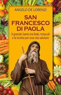 San Francesco di Paola. Il grande Santo tra fede, miracoli e la ricetta per una vita salutare