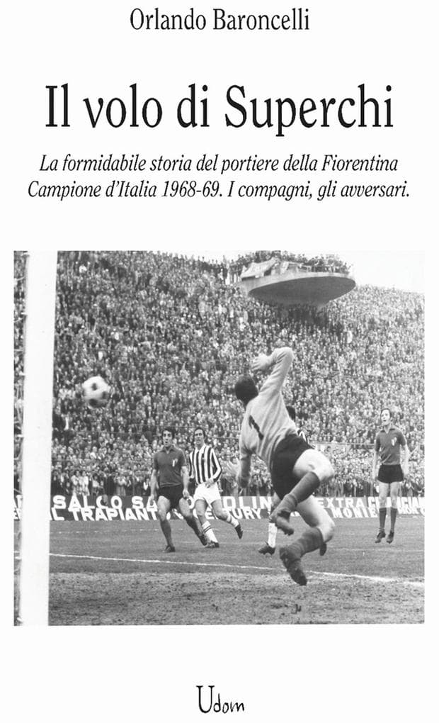 il volo di Superchi. La formidabile storia del portiere della Fiorentina Campione d'Italia 1968-69. I compagni, gli avversari