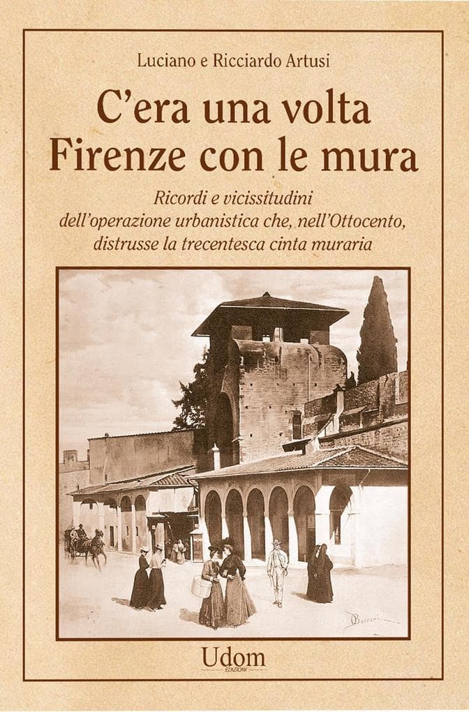C'era una volta Firenze con le mura. Ricordi e vicissitudini dell'operazione urbanistica che, nell'Ottocento, distrusse la trecentesca cinta muraria