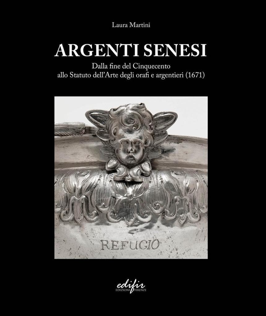Argenti Senesi. Dalla fine del Cinquecento allo Statuto dell'Arte degli orafi e argentieri (1671)