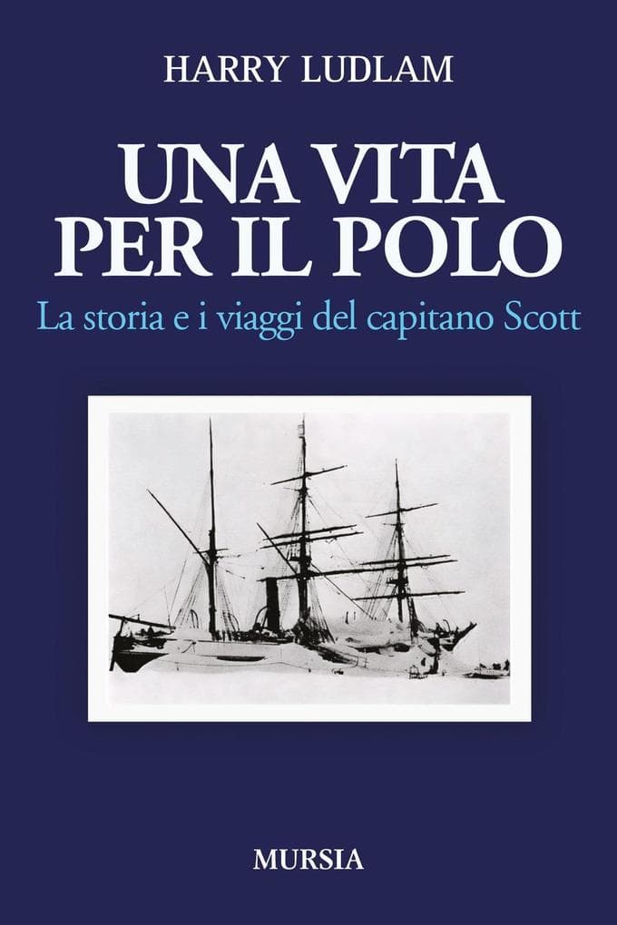 Una vita per il Polo. La storia e i viaggi del capitano Scott