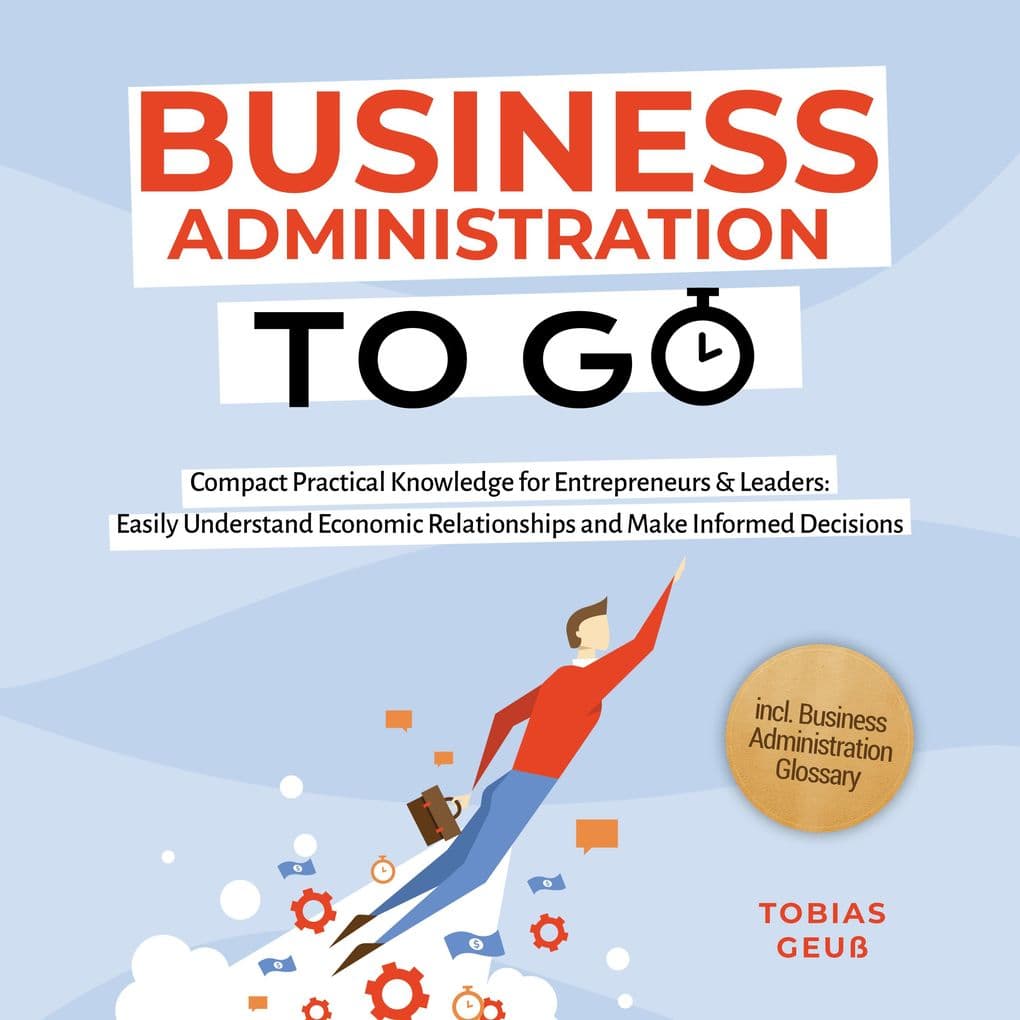 Business Administration to Go Compact Practical Knowledge for Entrepreneurs & Leaders: Easily Understand Economic Relationships and Make Informed Decisions incl. Business Administration Glossary