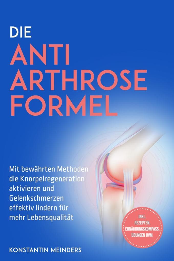 Die Anti Arthrose Formel: Mit bewährten Methoden die Knorpelregeneration aktivieren und Gelenkschmerzen effektiv lindern für mehr Lebensqualität - inkl. Rezepten, Ernährungskompass, Übungen uvm.
