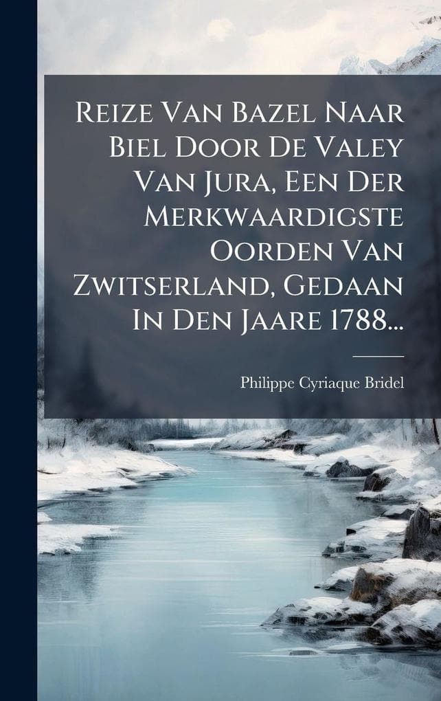 Reize Van Bazel Naar Biel Door De Valey Van Jura, Een Der Merkwaardigste Oorden Van Zwitserland, Gedaan In Den Jaare 1788...