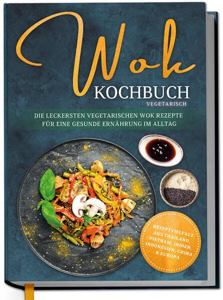 Wok Kochbuch vegetarisch: Die leckersten vegetarischen Wok Rezepte für eine gesunde Ernährung im Alltag - Rezeptvielfalt aus Thailand, Vietnam, Indien, Indonesien, China & Europa