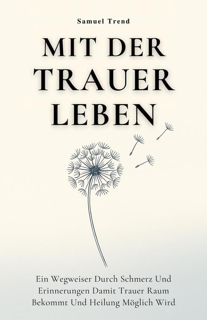 Mit Der Trauer Leben: Ein Wegweiser Durch Schmerz Und Erinnerungen Damit Trauer Raum Bekommt Und Heilung Möglich Wird