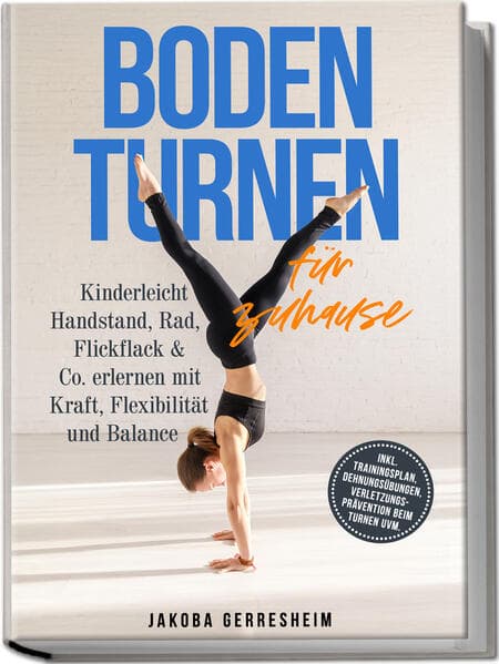 Bodenturnen für zuhause: Kinderleicht Handstand, Rad, Flickflack & Co. erlernen mit Kraft, Flexibilität und Balance - inkl. Trainingsplan, Dehnungsübungen, Verletzungs-Prävention beim Turnen uvm.