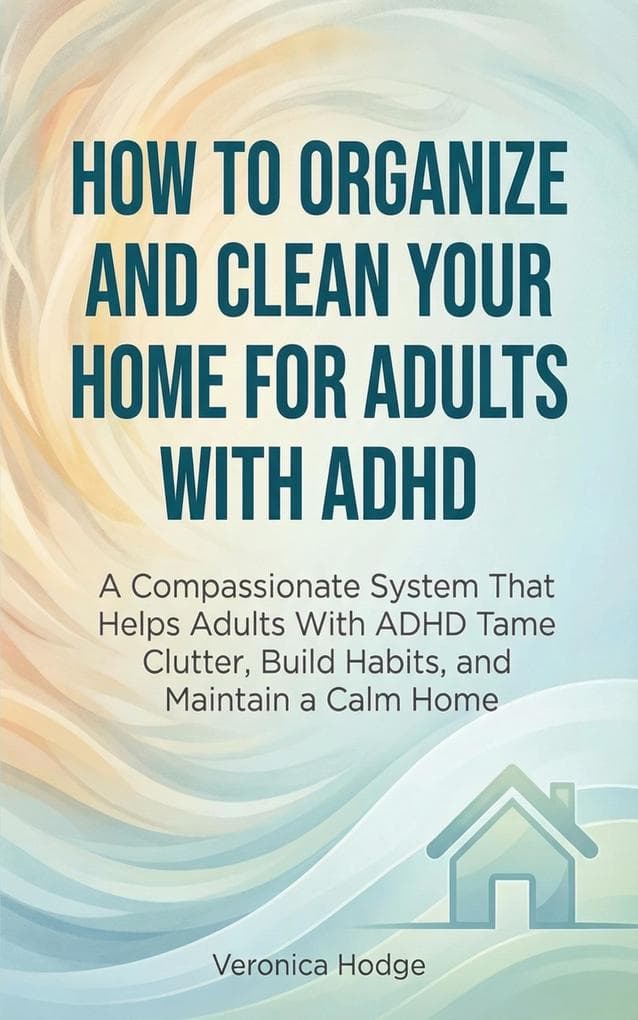 How to Organize and Clean Your Home For Adults with ADHD: A Compassionate System That Helps Adults With ADHD Tame Clutter, Build Habits, and Maintain a Calm Home (ADHD Life Skills Series, #1)