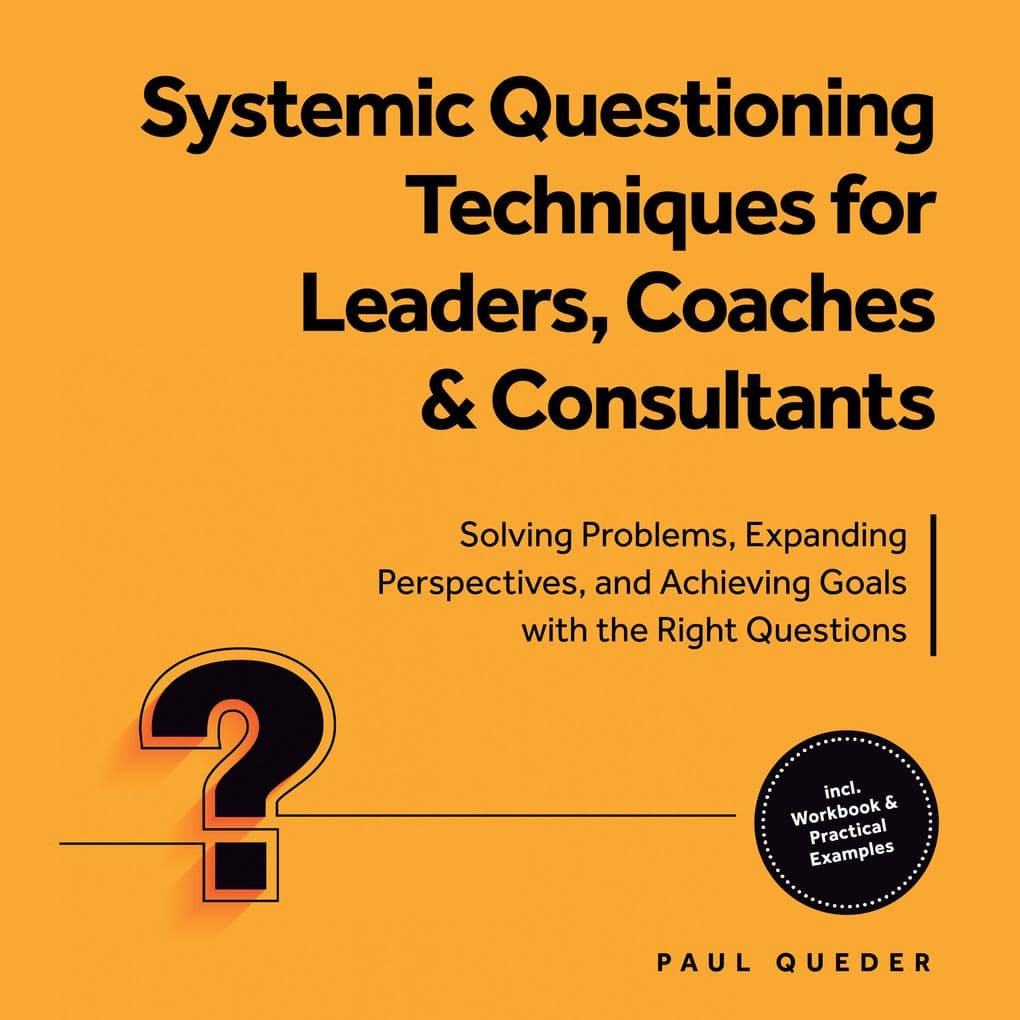 Systemic Questioning Techniques for Leaders, Coaches & Consultants: Solving Problems, Expanding Perspectives, and Achieving Goals with the Right Questions - Includes Workbook & Practical Examples