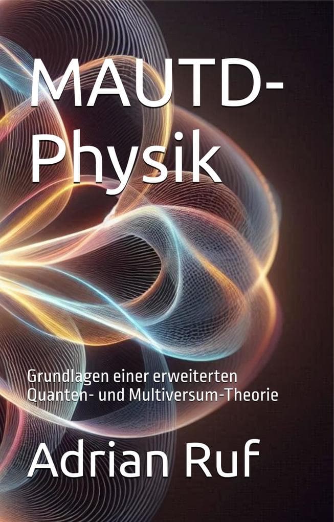 MAUTD-Physik Grundlagen einer erweiterten Quanten und Multiversum Theorie (MAUTD Physik Deutsch, #1)