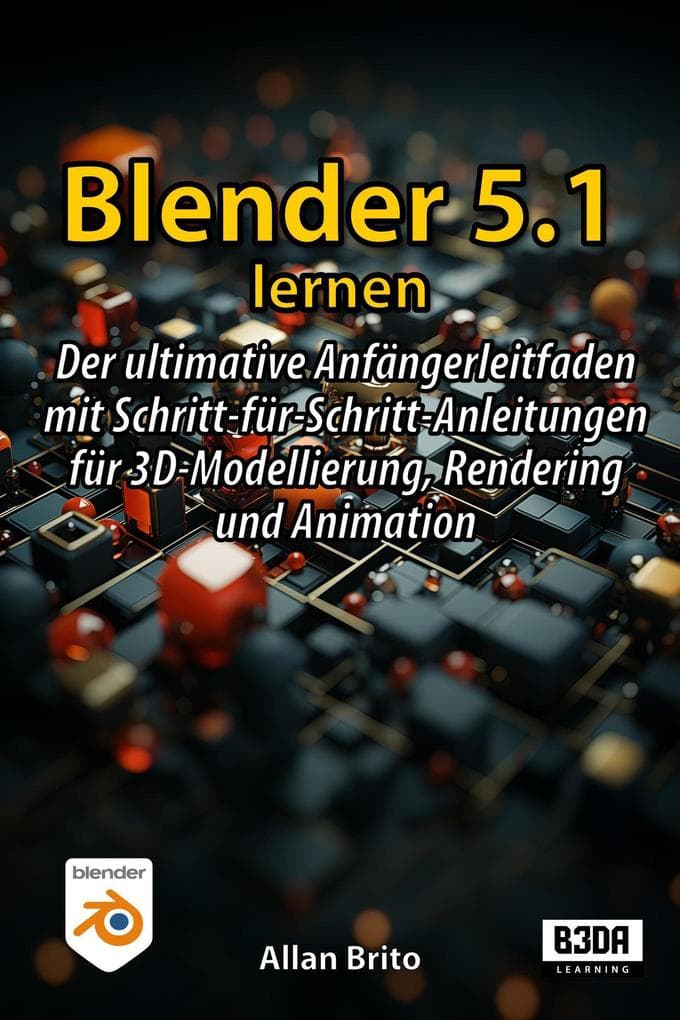 Blender 5.1 lernen: Der ultimative Anfängerleitfaden mit Schritt-für-Schritt-Anleitungen für 3D-Modellierung, Rendering und Animation