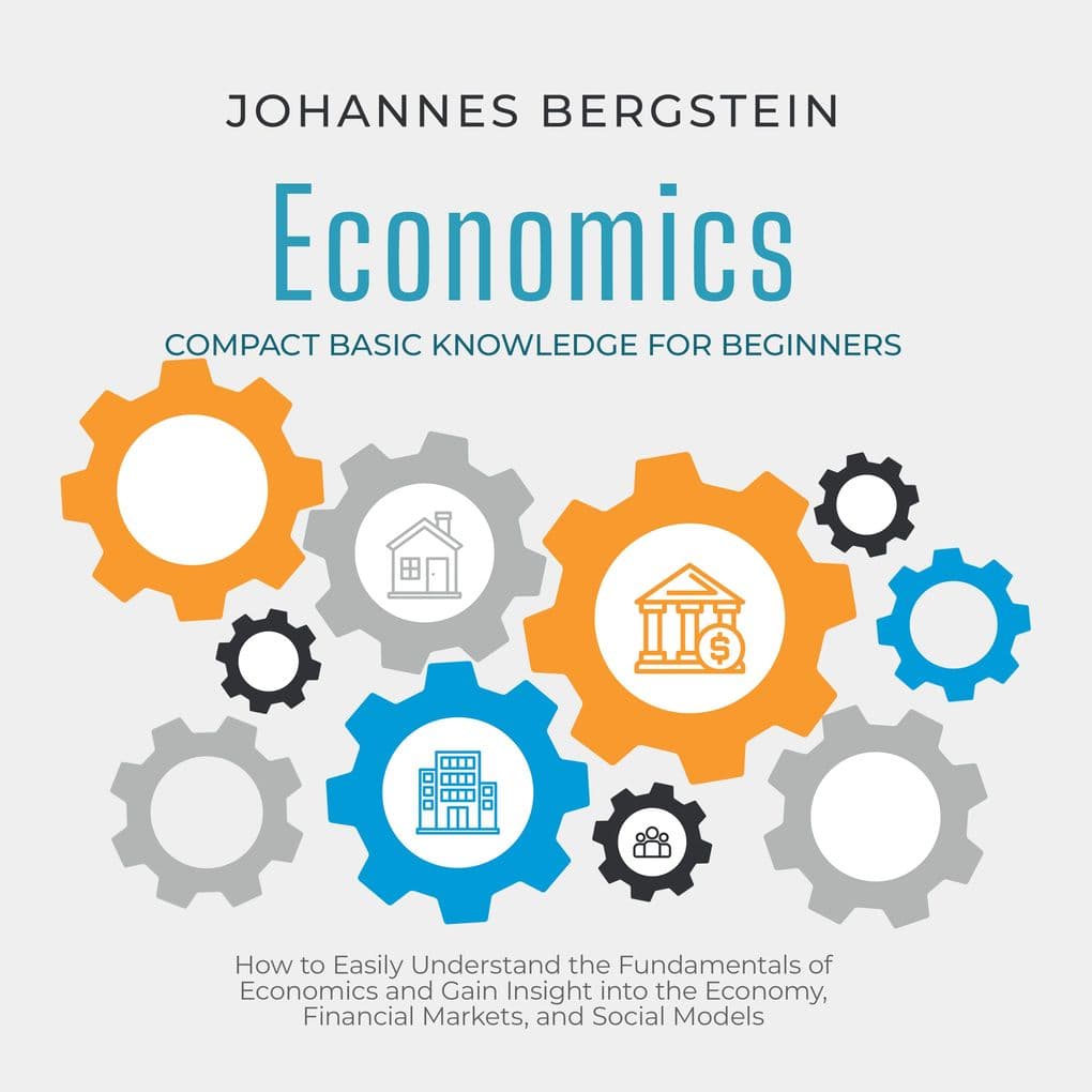 Economics Compact Basic Knowledge for Beginners: How to Easily Understand the Fundamentals of Economics and Gain Insight into the Economy, Financial Markets, and Social Models
