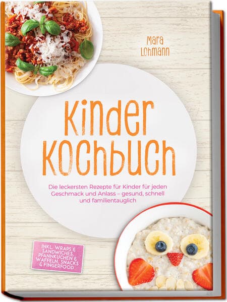 Kinder Kochbuch: Die leckersten Rezepte für Kinder für jeden Geschmack und Anlass - gesund, schnell und familientauglich - inkl. Wraps & Sandwiches, Pfannkuchen & Waffeln, Snacks & Fingerfood