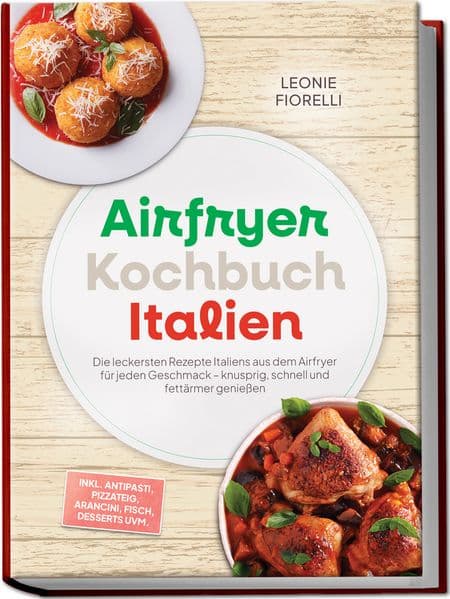 Airfryer Kochbuch Italien: Die leckersten Rezepte Italiens aus dem Airfryer für jeden Geschmack - knusprig, schnell und fettärmer genießen - inkl. Antipasti, Pizzateig, Arancini, Fisch, Desserts uvm.