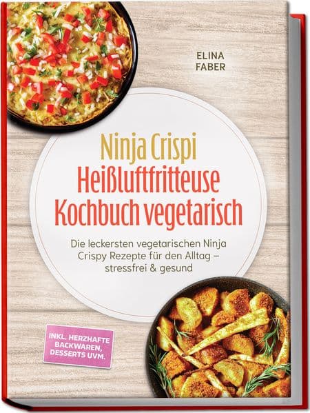 Ninja Crispi Heißluftfritteuse Kochbuch vegetarisch: Die leckersten vegetarischen Ninja Crispy Rezepte für den Alltag - stressfrei & gesund - inkl. herzhafte Backwaren, Desserts uvm.