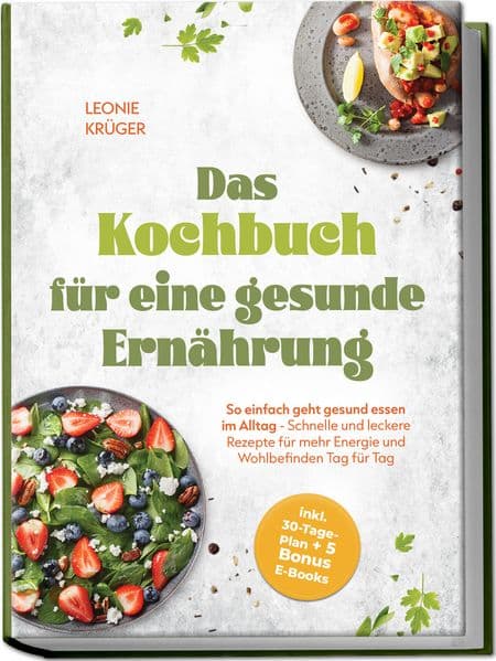 Das Kochbuch für eine gesunde Ernährung: So einfach geht gesund essen im Alltag - Schnelle und leckere Rezepte für mehr Energie und Wohlbefinden Tag für Tag - inkl. 30-Tage-Plan + 5 Bonus E-Books