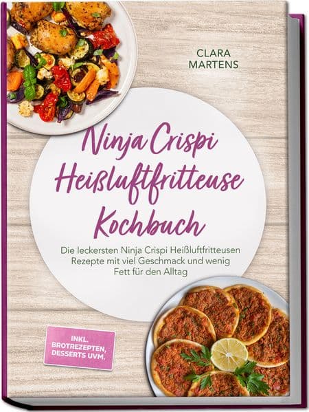 Ninja Crispi Heißluftfritteuse Kochbuch: Die leckersten Ninja Crispi Heißluftfritteusen Rezepte mit viel Geschmack und wenig Fett für den Alltag - inkl. Brotrezepten, Desserts uvm.